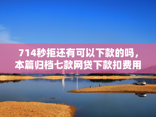 714秒拒还有可以下款的吗，本篇归档七款网贷下款扣费用的口子