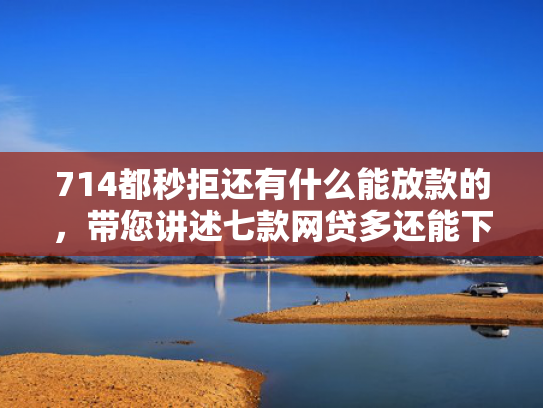 714都秒拒还有什么能放款的，带您讲述七款网贷多还能下款的口子