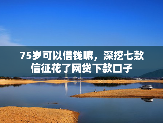 75岁可以借钱嘛，深挖七款信征花了网贷下款口子