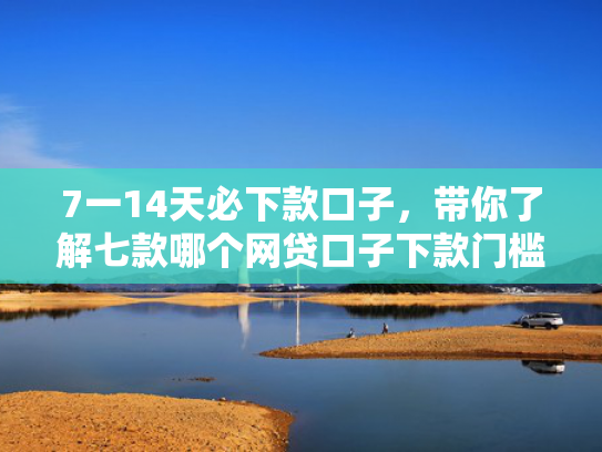 7一14天必下款口子，带你了解七款哪个网贷口子下款门槛低