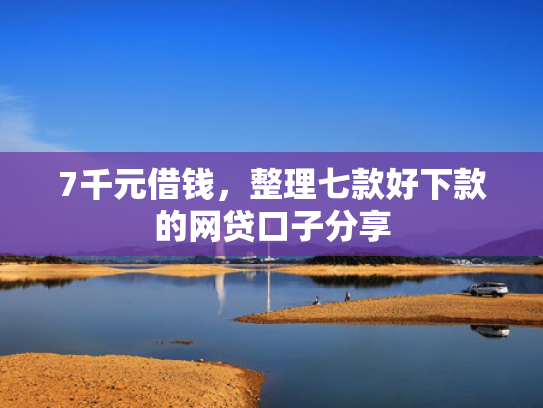 7千元借钱，整理七款好下款的网贷口子分享