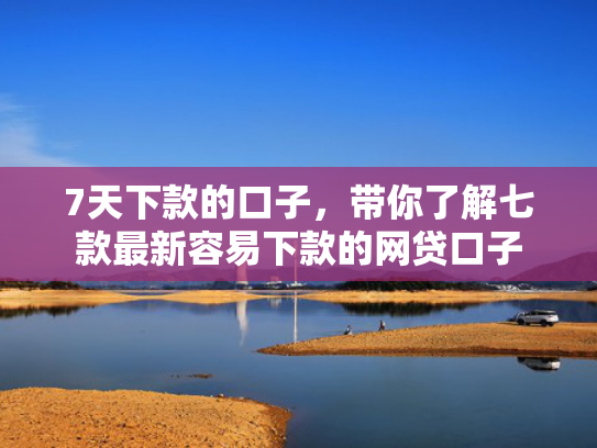 7天下款的口子，带你了解七款最新容易下款的网贷口子