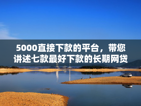 5000直接下款的平台，带您讲述七款最好下款的长期网贷口子  第1张