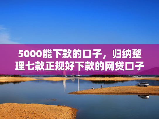 5000能下款的口子，归纳整理七款正规好下款的网贷口子  第1张