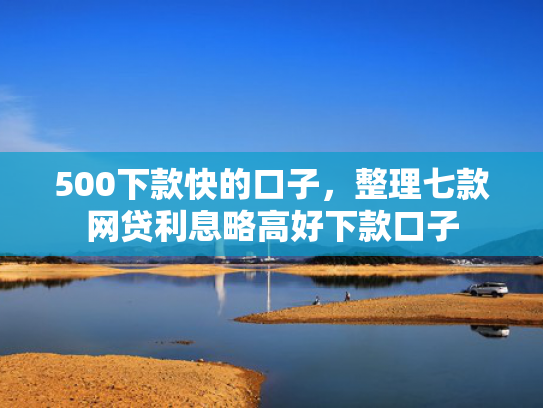 500下款快的口子，整理七款网贷利息略高好下款口子