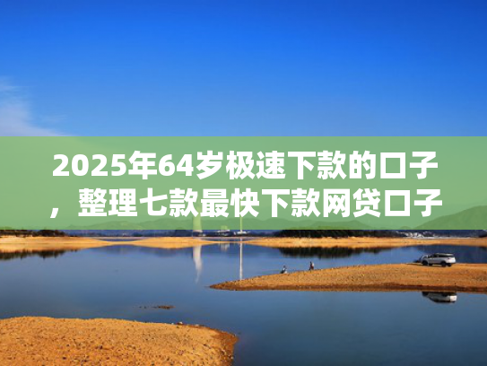 2025年64岁极速下款的口子，整理七款最快下款网贷口子