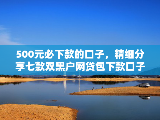 500元必下款的口子，精细分享七款双黑户网贷包下款口子