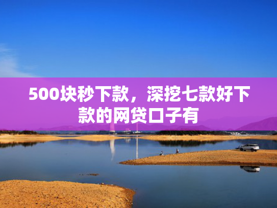 500块秒下款，深挖七款好下款的网贷口子有