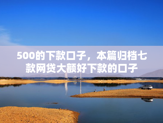 500的下款口子，本篇归档七款网贷大额好下款的口子