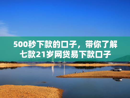 500秒下款的口子，带你了解七款21岁网贷易下款口子