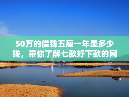 50万的借钱五厘一年是多少钱，带你了解七款好下款的网贷正规口子