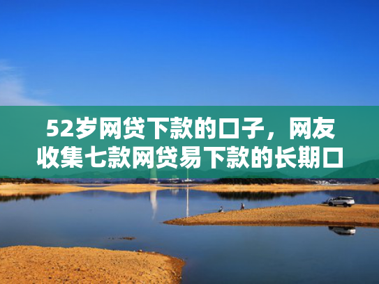 52岁网贷下款的口子，网友收集七款网贷易下款的长期口子