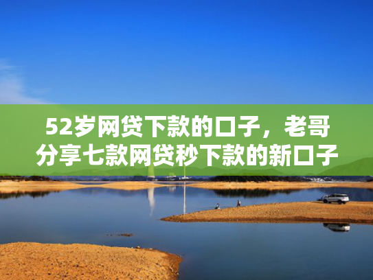 52岁网贷下款的口子，老哥分享七款网贷秒下款的新口子