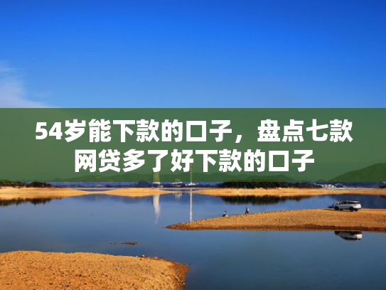 54岁能下款的口子，盘点七款网贷多了好下款的口子