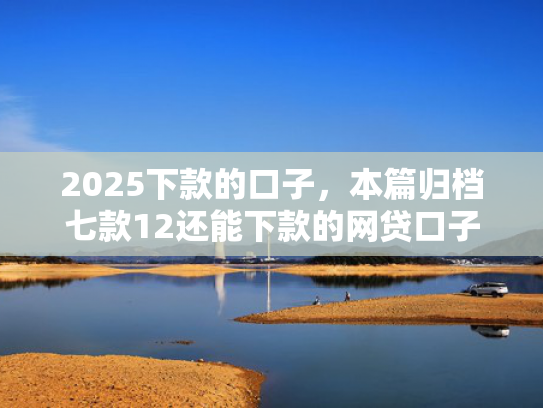 2025下款的口子，本篇归档七款12还能下款的网贷口子