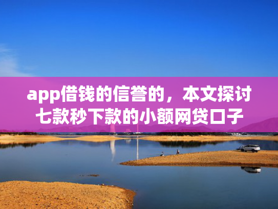 app借钱的信誉的，本文探讨七款秒下款的小额网贷口子