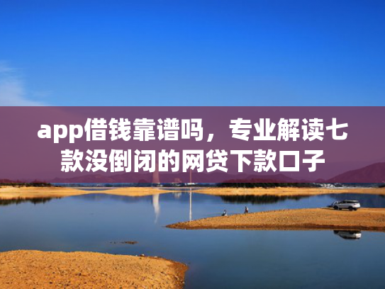 app借钱靠谱吗，专业解读七款没倒闭的网贷下款口子