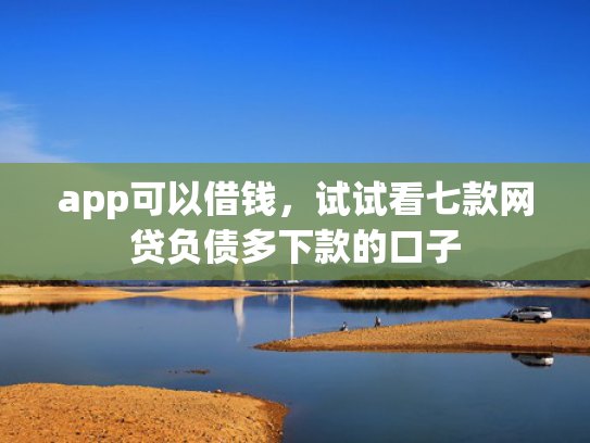 app可以借钱，试试看七款网贷负债多下款的口子