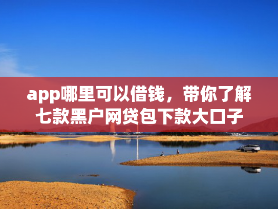 app哪里可以借钱，带你了解七款黑户网贷包下款大口子