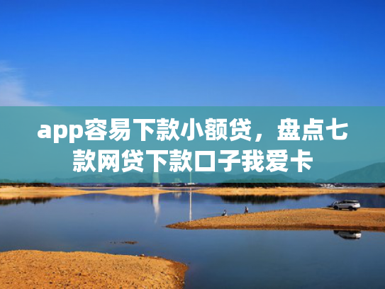 app容易下款小额贷，盘点七款网贷下款口子我爱卡
