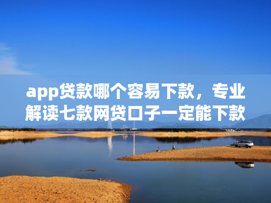 app贷款哪个容易下款，专业解读七款网贷口子一定能下款