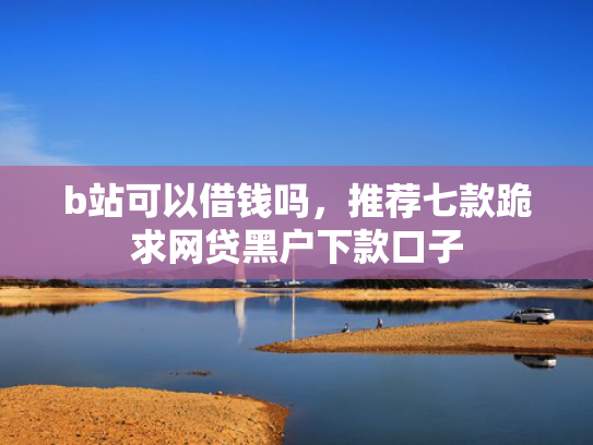 b站可以借钱吗，推荐七款跪求网贷黑户下款口子