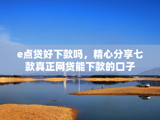 e点贷好下款吗，精心分享七款真正网贷能下款的口子