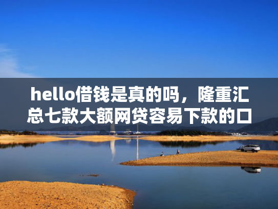 hello借钱是真的吗，隆重汇总七款大额网贷容易下款的口子