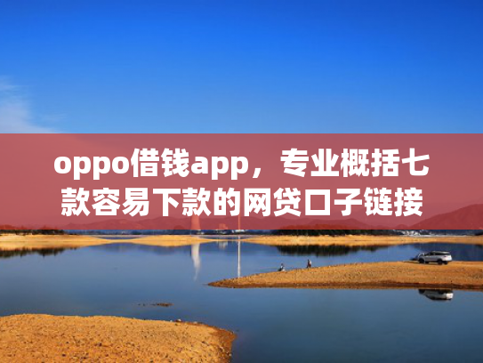 oppo借钱app，专业概括七款容易下款的网贷口子链接