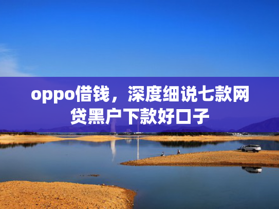 oppo借钱，深度细说七款网贷黑户下款好口子