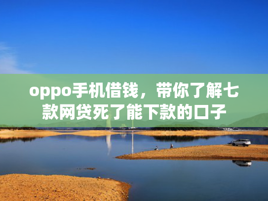 oppo手机借钱，带你了解七款网贷死了能下款的口子