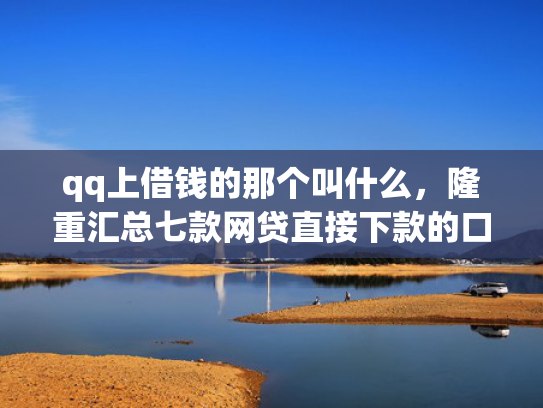 qq上借钱的那个叫什么，隆重汇总七款网贷直接下款的口子