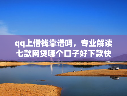 qq上借钱靠谱吗，专业解读七款网贷哪个口子好下款快