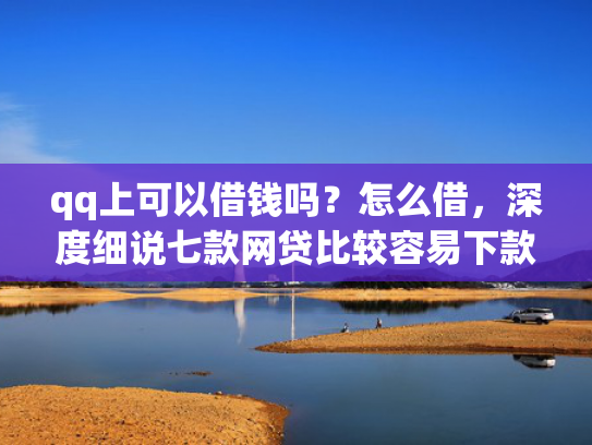 qq上可以借钱吗？怎么借，深度细说七款网贷比较容易下款的口子