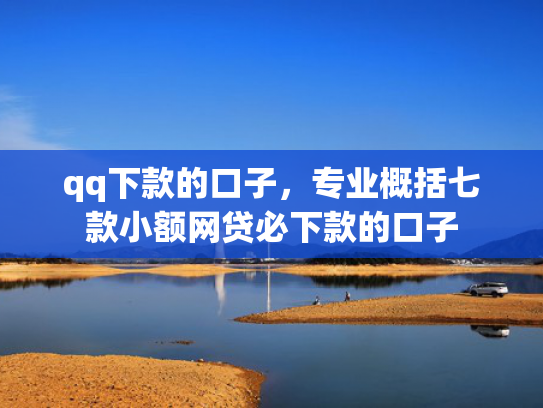 qq下款的口子，专业概括七款小额网贷必下款的口子