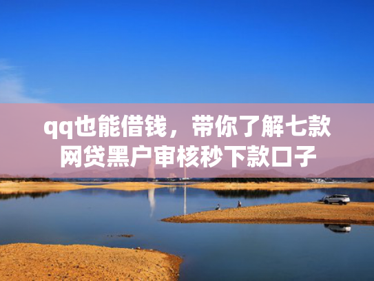 qq也能借钱，带你了解七款网贷黑户审核秒下款口子