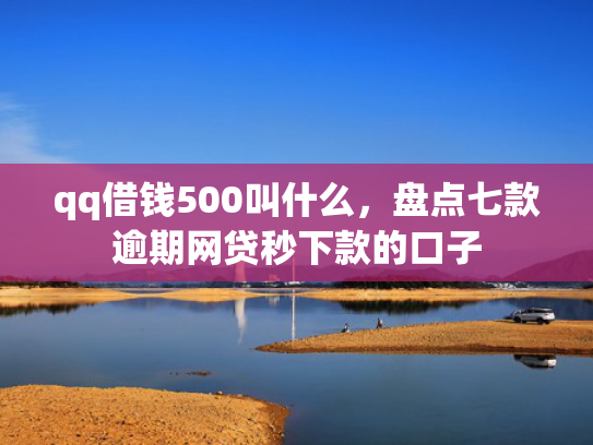qq借钱500叫什么，盘点七款逾期网贷秒下款的口子