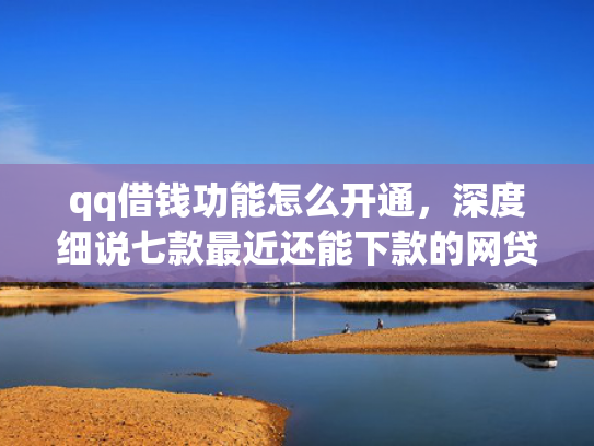 qq借钱功能怎么开通，深度细说七款最近还能下款的网贷口子