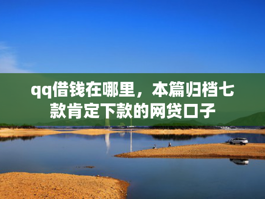 qq借钱在哪里，本篇归档七款肯定下款的网贷口子
