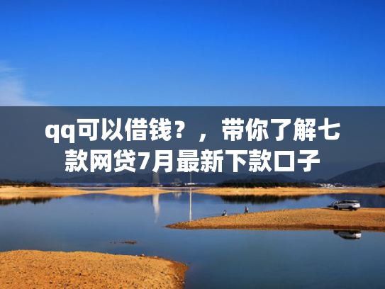 qq可以借钱？，带你了解七款网贷7月最新下款口子