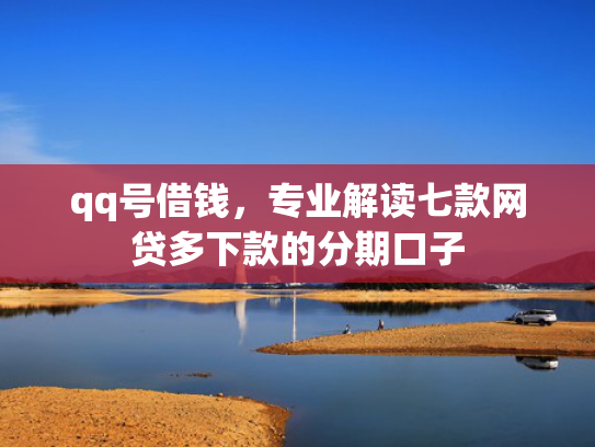 qq号借钱，专业解读七款网贷多下款的分期口子