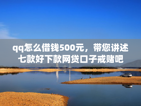 qq怎么借钱500元，带您讲述七款好下款网贷口子戒赌吧