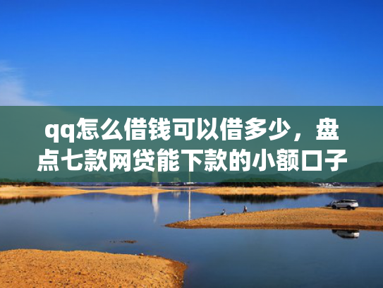 qq怎么借钱可以借多少，盘点七款网贷能下款的小额口子