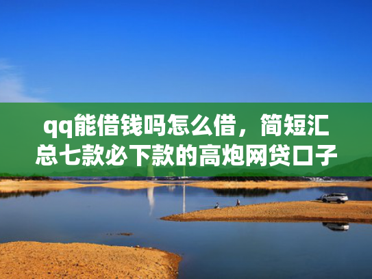 qq能借钱吗怎么借，简短汇总七款必下款的高炮网贷口子