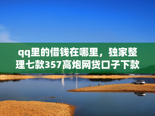 qq里的借钱在哪里，独家整理七款357高炮网贷口子下款2025