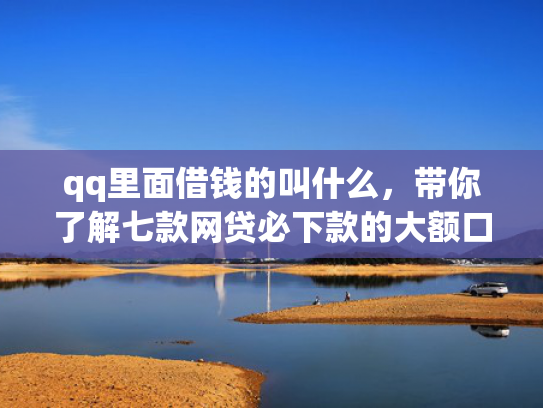 qq里面借钱的叫什么，带你了解七款网贷必下款的大额口子