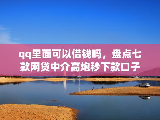 qq里面可以借钱吗，盘点七款网贷中介高炮秒下款口子