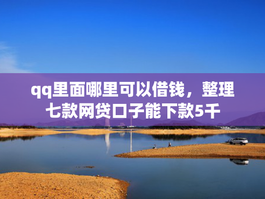 qq里面哪里可以借钱，整理七款网贷口子能下款5千