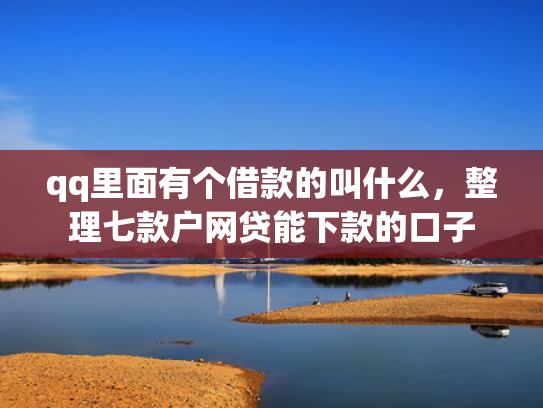 qq里面有个借款的叫什么，整理七款户网贷能下款的口子