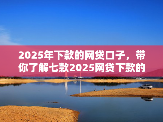 2025年下款的网贷口子，带你了解七款2025网贷下款的口子  第1张
